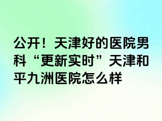 公开！天津好的医院男科“更新实时”天津和平九洲医院怎么样