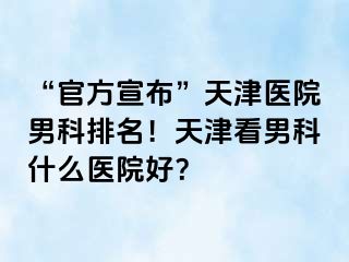 “官方宣布”天津医院男科排名！天津看男科什么医院好？