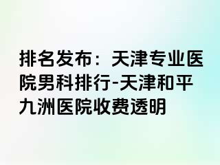 排名发布：天津专业医院男科排行-天津和平九洲医院收费透明