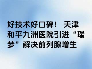 好技术好口碑！ 天津和平九洲医院引进“瑞梦”解决前列腺增生