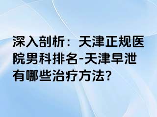 深入剖析：天津正规医院男科排名-天津早泄有哪些治疗方法？