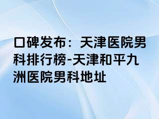口碑发布：天津医院男科排行榜-天津和平九洲医院男科地址