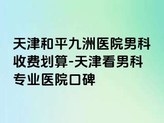 天津和平九洲医院男科收费划算-天津看男科专业医院口碑