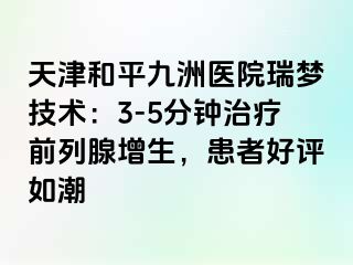 天津和平九洲医院瑞梦技术：3-5分钟治疗前列腺增生，患者好评如潮