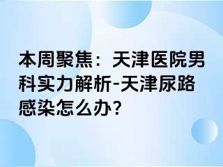 本周聚焦：天津医院男科实力解析-天津尿路感染怎么办？