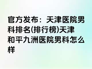 官方发布：天津医院男科排名(排行榜)天津和平九洲医院男科怎么样