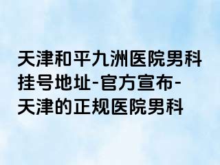 天津和平九洲医院男科挂号地址-官方宣布-天津的正规医院男科