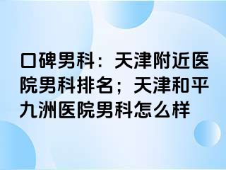 口碑男科：天津附近医院男科排名；天津和平九洲医院男科怎么样