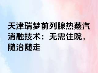 天津瑞梦前列腺热蒸汽消融技术：无需住院，随治随走