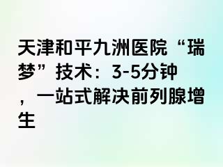 天津和平九洲医院“瑞梦”技术：3-5分钟，一站式解决前列腺增生