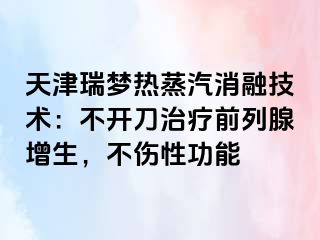 天津瑞梦热蒸汽消融技术：不开刀治疗前列腺增生，不伤性功能