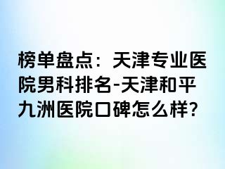 榜单盘点：天津专业医院男科排名-天津和平九洲医院口碑怎么样？