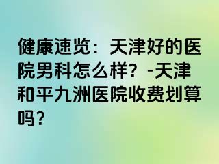 健康速览：天津好的医院男科怎么样？-天津和平九洲医院收费划算吗？