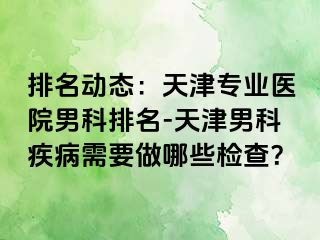 排名动态：天津专业医院男科排名-天津男科疾病需要做哪些检查？