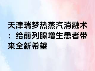 天津瑞梦热蒸汽消融术：给前列腺增生患者带来全新希望