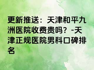 更新推送：天津和平九洲医院收费贵吗？-天津正规医院男科口碑排名