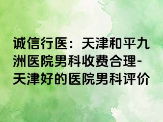 诚信行医：天津和平九洲医院男科收费合理-天津好的医院男科评价