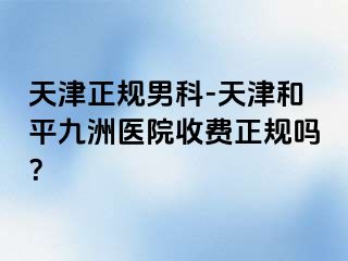 天津正规男科-天津和平九洲医院收费正规吗？