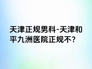 天津正规男科-天津和平九洲医院正规不？