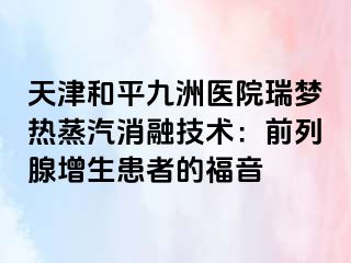 天津和平九洲医院瑞梦热蒸汽消融技术：前列腺增生患者的福音