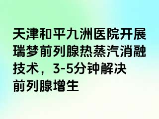 天津和平九洲医院开展瑞梦前列腺热蒸汽消融技术，3-5分钟解决前列腺增生