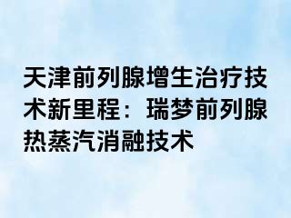 天津前列腺增生治疗技术新里程：瑞梦前列腺热蒸汽消融技术