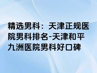 精选男科：天津正规医院男科排名-天津和平九洲医院男科好口碑