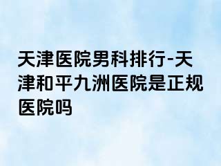 天津医院男科排行-天津和平九洲医院是正规医院吗