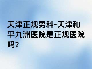 天津正规男科-天津和平九洲医院是正规医院吗？