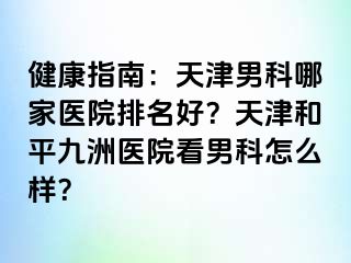 健康指南：天津男科哪家医院排名好？天津和平九洲医院看男科怎么样？