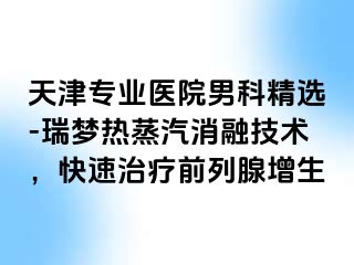 天津专业医院男科精选-瑞梦热蒸汽消融技术，快速治疗前列腺增生