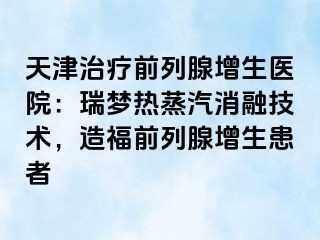 天津治疗前列腺增生医院：瑞梦热蒸汽消融技术，造福前列腺增生患者