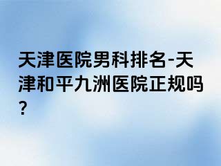 天津医院男科排名-天津和平九洲医院正规吗？