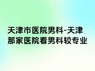 天津市医院男科-天津那家医院看男科较专业