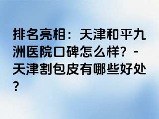 排名亮相：天津和平九洲医院口碑怎么样？-天津割包皮有哪些好处？