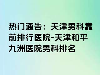 热门通告：天津男科靠前排行医院-天津和平九洲医院男科排名