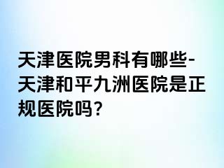 天津医院男科有哪些-天津和平九洲医院是正规医院吗？