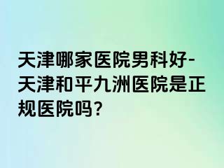 天津哪家医院男科好-天津和平九洲医院是正规医院吗？
