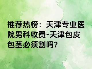 推荐热榜：天津专业医院男科收费-天津包皮包茎必须割吗？