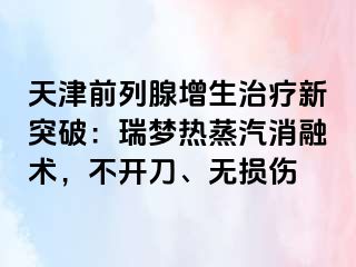 天津前列腺增生治疗新突破：瑞梦热蒸汽消融术，不开刀、无损伤