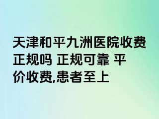天津和平九洲医院收费正规吗 正规可靠 平价收费,患者至上