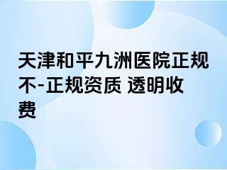 天津和平九洲医院正规不-正规资质 透明收费