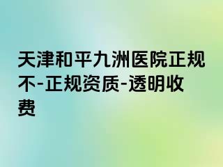 天津和平九洲医院正规不-正规资质-透明收费