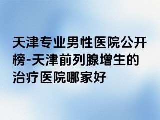 天津专业男性医院公开榜-天津前列腺增生的治疗医院哪家好