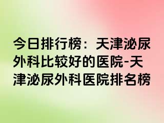 今日排行榜：天津泌尿外科比较好的医院-天津泌尿外科医院排名榜