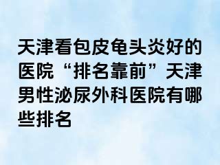 天津看包皮龟头炎好的医院“排名靠前”天津男性泌尿外科医院有哪些排名