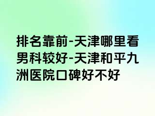 排名靠前-天津哪里看男科较好-天津和平九洲医院口碑好不好