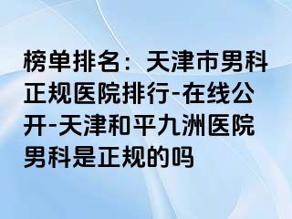 榜单排名：天津市男科正规医院排行-在线公开-天津和平九洲医院男科是正规的吗