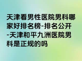 天津看男性医院男科哪家好排名榜-排名公开-天津和平九洲医院男科是正规的吗