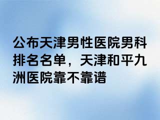 公布天津男性医院男科排名名单，天津和平九洲医院靠不靠谱